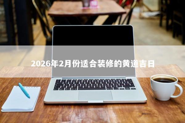 2026年2月份适合装修的黄道吉日