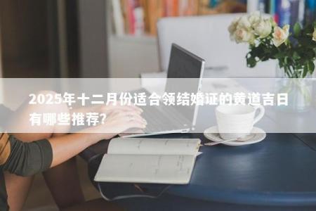 2025年十二月份适合领结婚证的黄道吉日有哪些推荐？