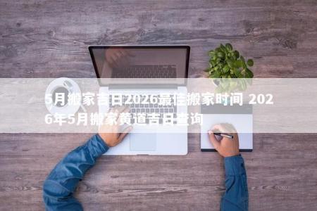 5月搬家吉日2026最佳搬家时间 2026年5月搬家黄道吉日查询
