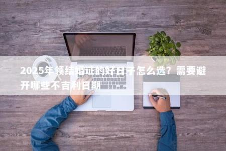2025年领结婚证的好日子怎么选？需要避开哪些不吉利日期