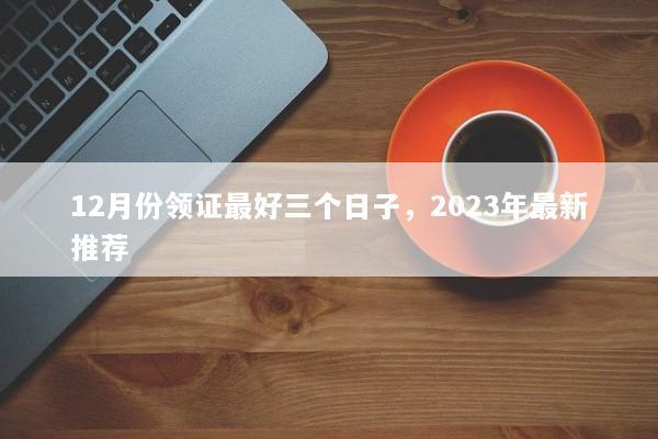 12月份领证最好三个日子，2023年最新推荐