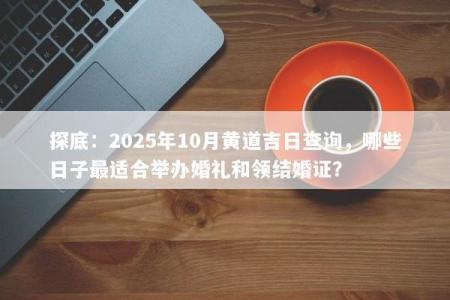 探底：2025年10月黄道吉日查询，哪些日子最适合举办婚礼和领结婚证？