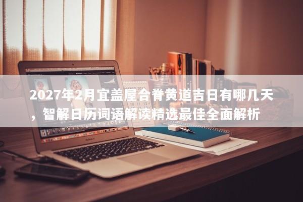 2027年2月宜盖屋合脊黄道吉日有哪几天,智解日历词语解读精选最佳全面解析 2027年2月宜盖屋合脊黄道吉日有哪几天,智解日历词语解读精选最佳全面解析