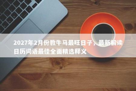 2027年2月份教牛马最旺日子，最新解读日历词语最佳全面精选释义