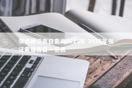 领结婚证吉日查询2025年 2025年领证黄道吉日一览表