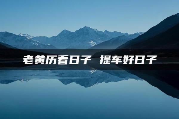 8月提车最吉利的三个日子 2024年8月提车黄道吉日查询 8月提车最吉利的三个日子 2024年8月提车黄道吉日查询