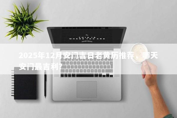 2025年12月安门吉日老黄历推荐,哪天安门最吉利? 2025年12月安门吉日老黄历推荐,哪天安门最吉利?