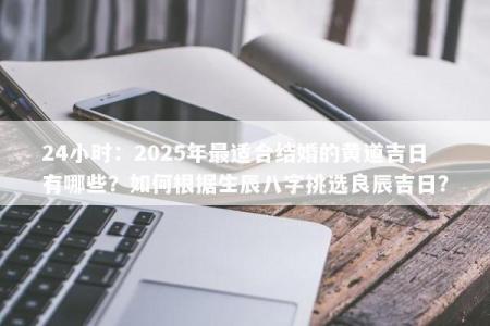 24小时：2025年最适合结婚的黄道吉日有哪些？如何根据生辰八字挑选良辰吉日？