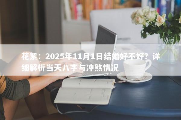 花絮:2025年11月1日结婚好不好?详细解析当天八字与冲煞情况 花絮:2025年11月1日结婚好不好?详细解析当天八字与冲煞情况