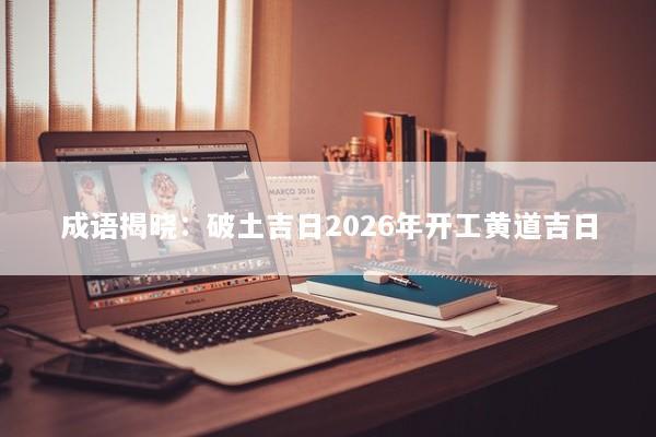 成语揭晓：破土吉日2026年开工黄道吉日